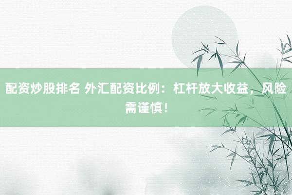 配资炒股排名 外汇配资比例：杠杆放大收益，风险需谨慎！