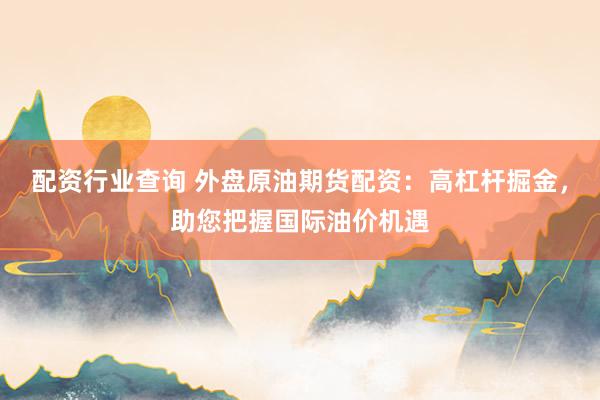 配资行业查询 外盘原油期货配资：高杠杆掘金，助您把握国际油价机遇