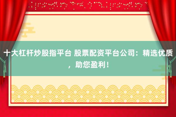 十大杠杆炒股指平台 股票配资平台公司：精选优质，助您盈利！