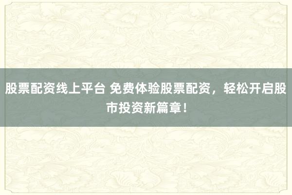 股票配资线上平台 免费体验股票配资，轻松开启股市投资新篇章！