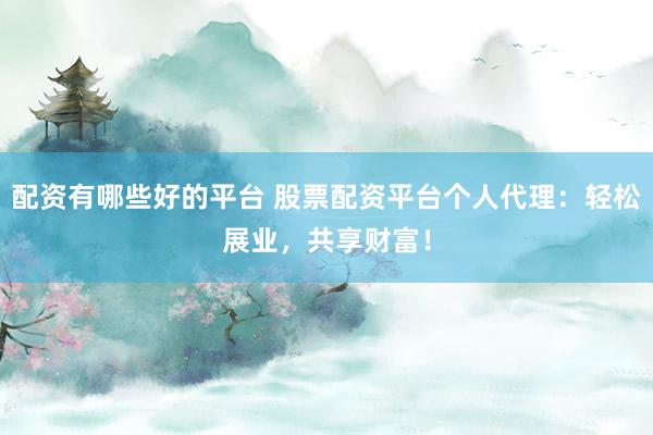 配资有哪些好的平台 股票配资平台个人代理：轻松展业，共享财富！