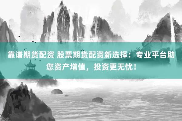 靠谱期货配资 股票期货配资新选择：专业平台助您资产增值，投资更无忧！
