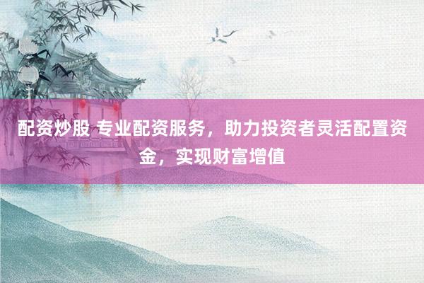 配资炒股 专业配资服务，助力投资者灵活配置资金，实现财富增值