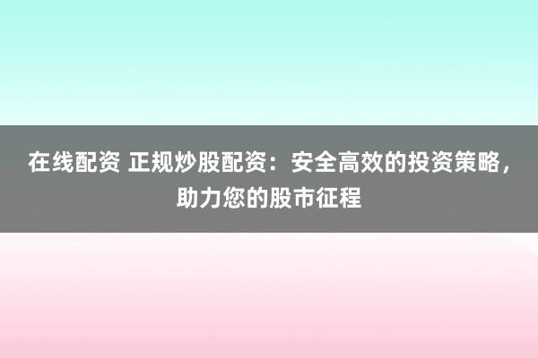 在线配资 正规炒股配资：安全高效的投资策略，助力您的股市征程