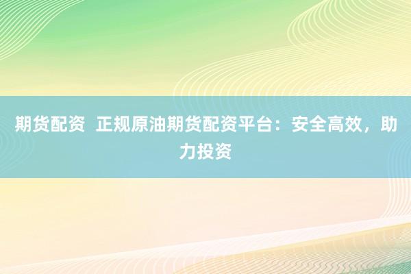 期货配资  正规原油期货配资平台：安全高效，助力投资