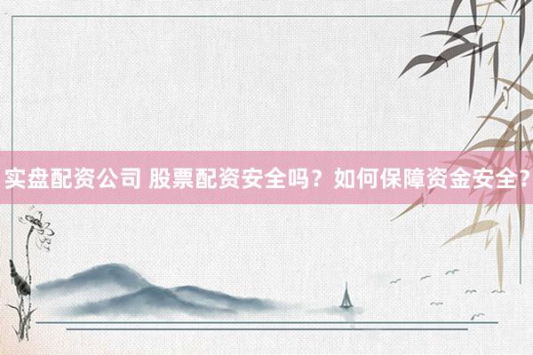 实盘配资公司 股票配资安全吗？如何保障资金安全？
