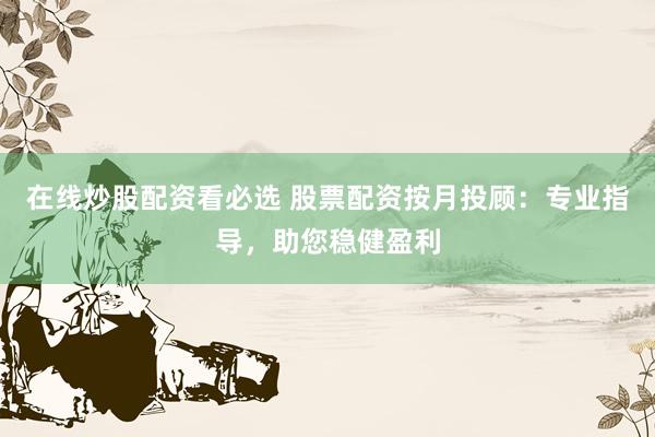 在线炒股配资看必选 股票配资按月投顾：专业指导，助您稳健盈利