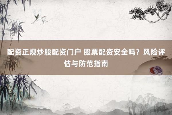 配资正规炒股配资门户 股票配资安全吗？风险评估与防范指南