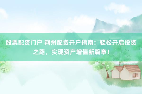 股票配资门户 荆州配资开户指南：轻松开启投资之路，实现资产增值新篇章！