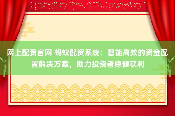 网上配资官网 蚂蚁配资系统：智能高效的资金配置解决方案，助力投资者稳健获利