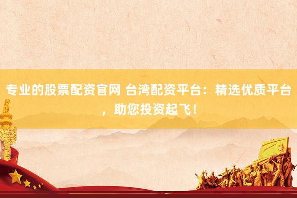 专业的股票配资官网 台湾配资平台：精选优质平台，助您投资起飞！