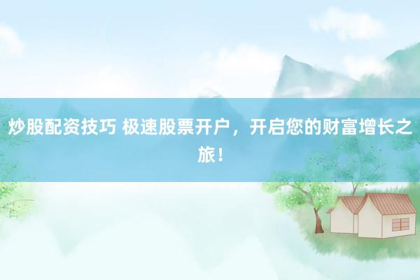 炒股配资技巧 极速股票开户，开启您的财富增长之旅！