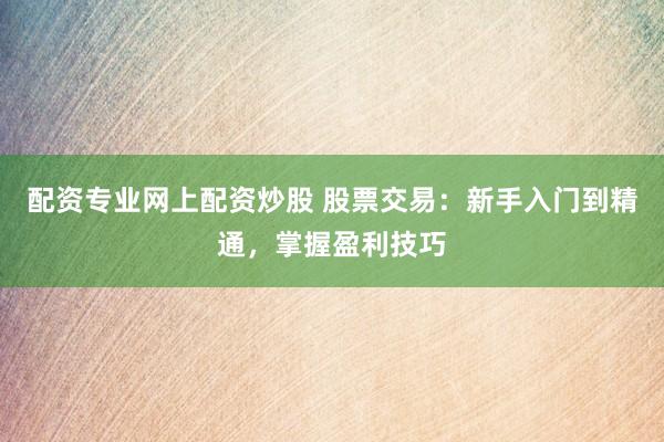 配资专业网上配资炒股 股票交易：新手入门到精通，掌握盈利技巧
