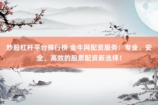 炒股杠杆平台排行榜 金牛网配资服务：专业、安全、高效的股票配资新选择！