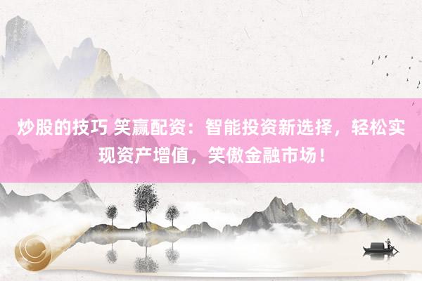 炒股的技巧 笑赢配资：智能投资新选择，轻松实现资产增值，笑傲金融市场！