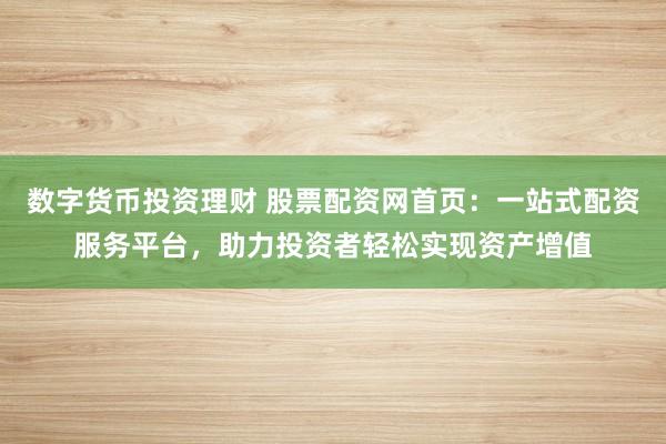 数字货币投资理财 股票配资网首页：一站式配资服务平台，助力投资者轻松实现资产增值