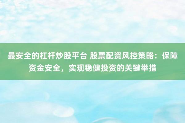 最安全的杠杆炒股平台 股票配资风控策略：保障资金安全，实现稳健投资的关键举措