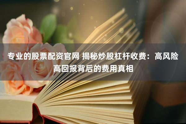 专业的股票配资官网 揭秘炒股杠杆收费：高风险高回报背后的费用真相