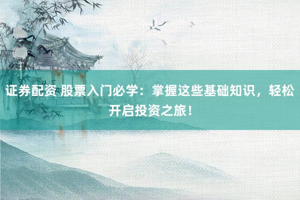 证券配资 股票入门必学：掌握这些基础知识，轻松开启投资之旅！