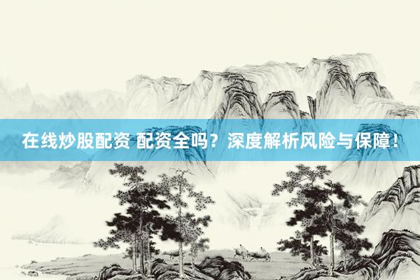在线炒股配资 配资全吗？深度解析风险与保障！
