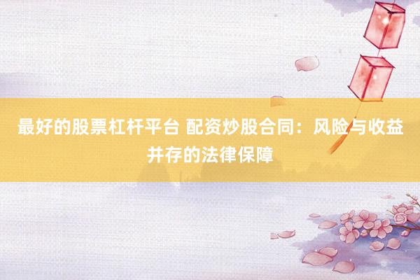 最好的股票杠杆平台 配资炒股合同：风险与收益并存的法律保障