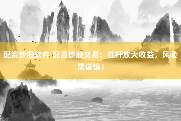 配资炒股软件 配资炒股交易：杠杆放大收益，风险需谨慎！