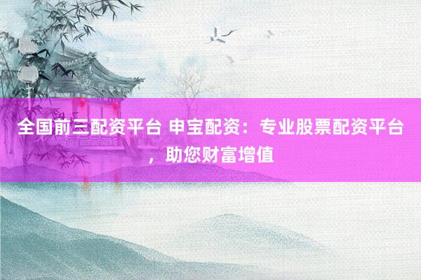 全国前三配资平台 申宝配资：专业股票配资平台，助您财富增值