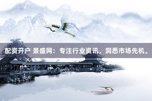 配资开户 景盛网：专注行业资讯，洞悉市场先机。