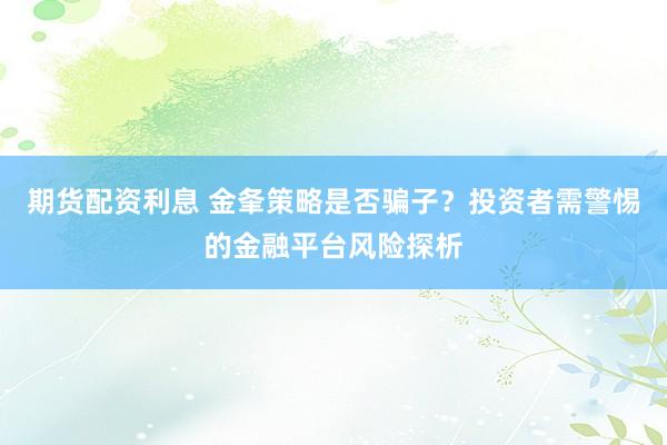 期货配资利息 金夆策略是否骗子？投资者需警惕的金融平台风险探析