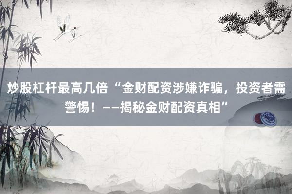 炒股杠杆最高几倍 “金财配资涉嫌诈骗，投资者需警惕！——揭秘金财配资真相”