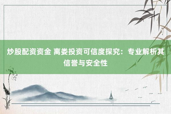 炒股配资资金 离娄投资可信度探究：专业解析其信誉与安全性