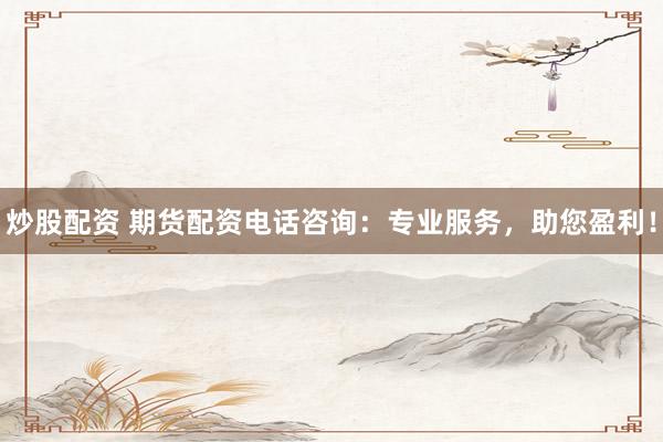 炒股配资 期货配资电话咨询：专业服务，助您盈利！
