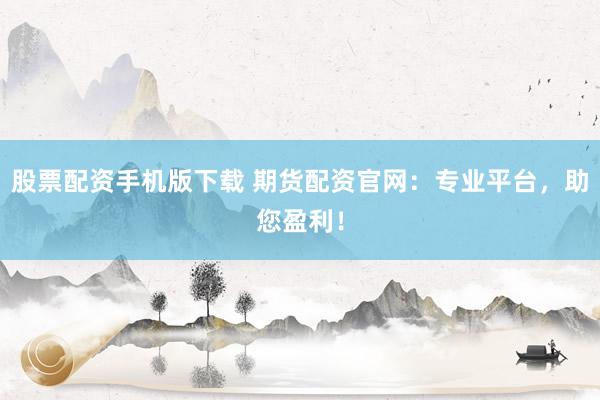 股票配资手机版下载 期货配资官网：专业平台，助您盈利！