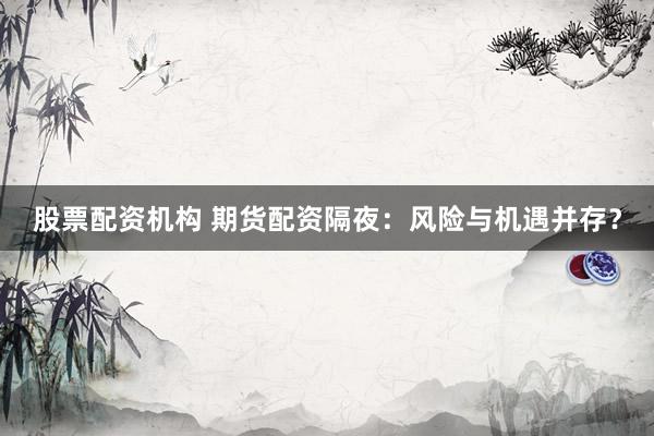 股票配资机构 期货配资隔夜：风险与机遇并存？