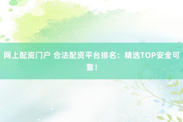 网上配资门户 合法配资平台排名：精选TOP安全可靠！