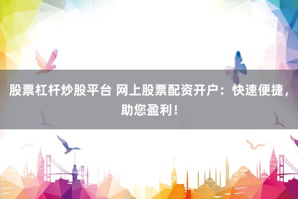 股票杠杆炒股平台 网上股票配资开户：快速便捷，助您盈利！
