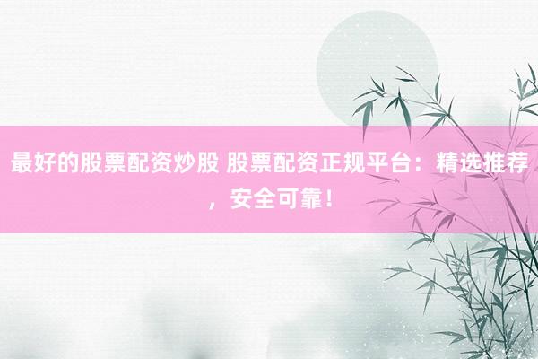 最好的股票配资炒股 股票配资正规平台：精选推荐，安全可靠！