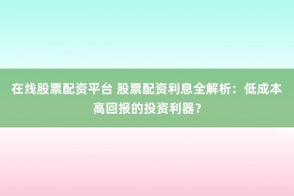 在线股票配资平台 股票配资利息全解析：低成本高回报的投资利器？