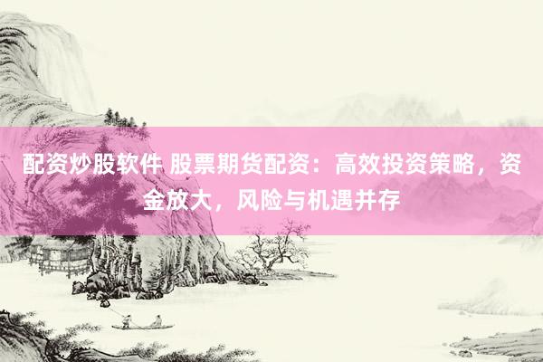 配资炒股软件 股票期货配资：高效投资策略，资金放大，风险与机遇并存