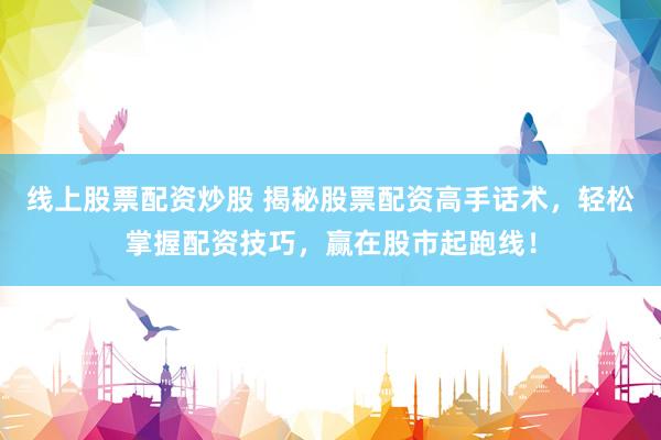 线上股票配资炒股 揭秘股票配资高手话术，轻松掌握配资技巧，赢在股市起跑线！