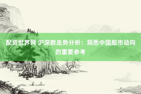 配资世界网 沪深数走势分析：洞悉中国股市动向的重要参考