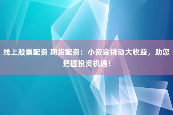 线上股票配资 期货配资：小资金撬动大收益，助您把握投资机遇！