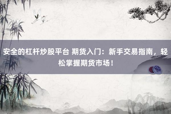 安全的杠杆炒股平台 期货入门：新手交易指南，轻松掌握期货市场！