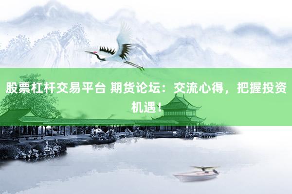 股票杠杆交易平台 期货论坛：交流心得，把握投资机遇！