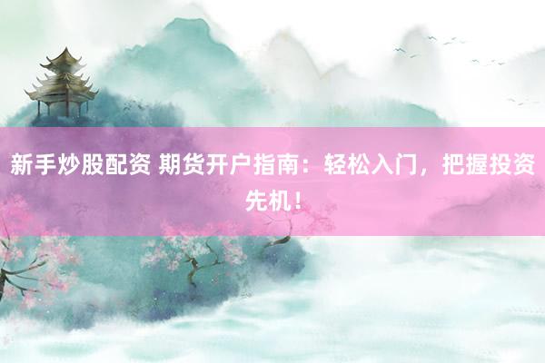 新手炒股配资 期货开户指南：轻松入门，把握投资先机！