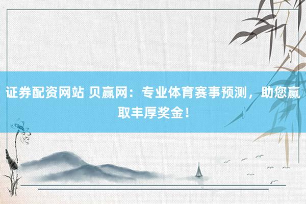 证券配资网站 贝赢网：专业体育赛事预测，助您赢取丰厚奖金！