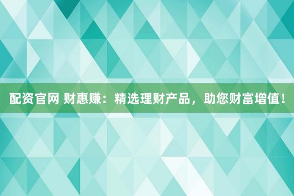 配资官网 财惠赚：精选理财产品，助您财富增值！