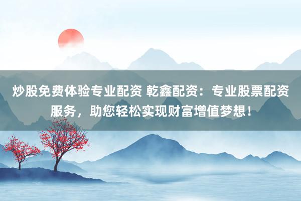 炒股免费体验专业配资 乾鑫配资：专业股票配资服务，助您轻松实现财富增值梦想！