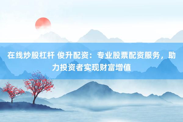 在线炒股杠杆 俊升配资：专业股票配资服务，助力投资者实现财富增值