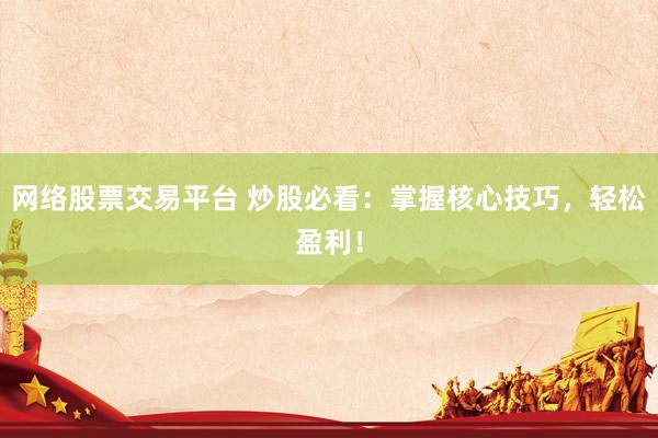 网络股票交易平台 炒股必看：掌握核心技巧，轻松盈利！